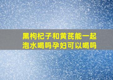 黑枸杞子和黄芪能一起泡水喝吗孕妇可以喝吗