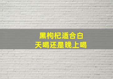 黑枸杞适合白天喝还是晚上喝