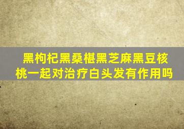 黑枸杞黑桑椹黑芝麻黑豆核桃一起对治疗白头发有作用吗