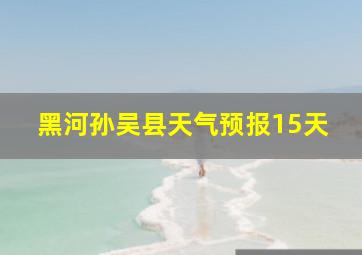 黑河孙吴县天气预报15天