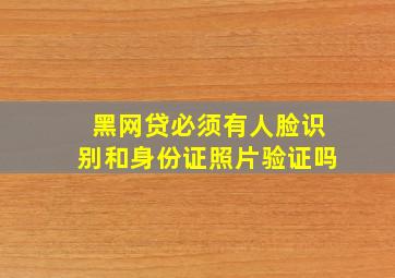 黑网贷必须有人脸识别和身份证照片验证吗