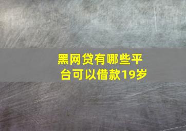 黑网贷有哪些平台可以借款19岁