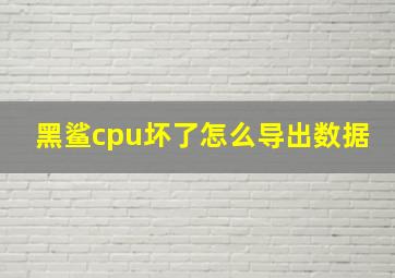 黑鲨cpu坏了怎么导出数据