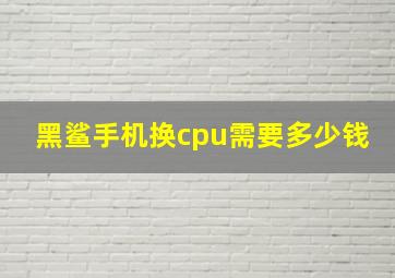 黑鲨手机换cpu需要多少钱