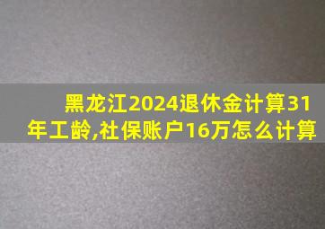 黑龙江2024退休金计算31年工龄,社保账户16万怎么计算