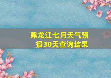 黑龙江七月天气预报30天查询结果