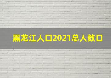 黑龙江人口2021总人数口