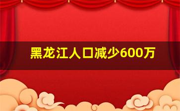 黑龙江人口减少600万