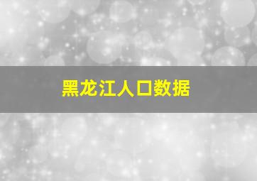 黑龙江人口数据