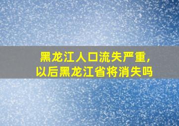 黑龙江人口流失严重,以后黑龙江省将消失吗