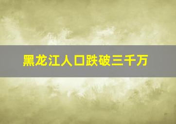 黑龙江人口跌破三千万