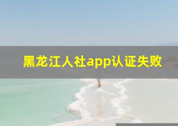 黑龙江人社app认证失败