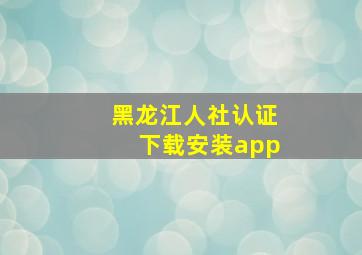 黑龙江人社认证下载安装app