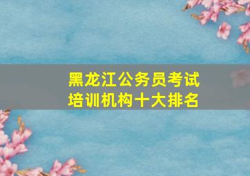 黑龙江公务员考试培训机构十大排名