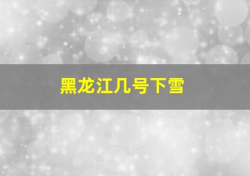 黑龙江几号下雪