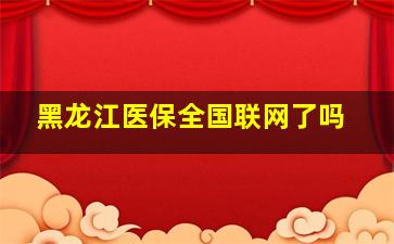 黑龙江医保全国联网了吗