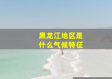 黑龙江地区是什么气候特征