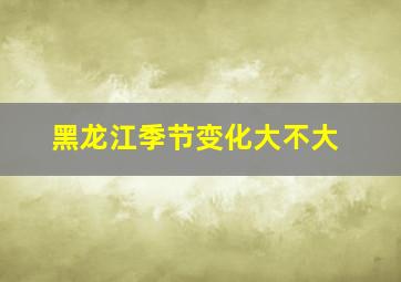 黑龙江季节变化大不大