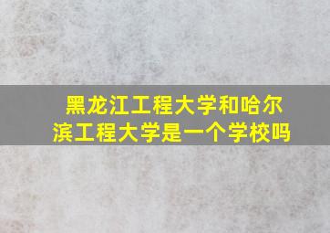 黑龙江工程大学和哈尔滨工程大学是一个学校吗