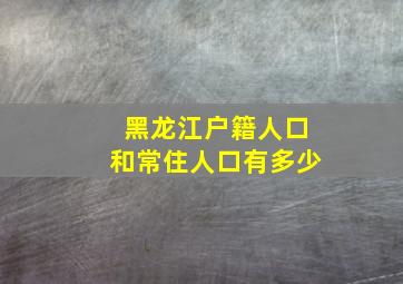 黑龙江户籍人口和常住人口有多少