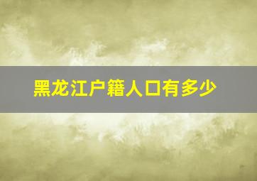 黑龙江户籍人口有多少