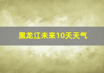 黑龙江未来10天天气