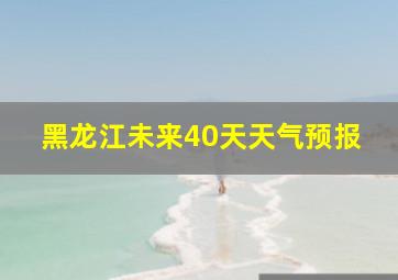 黑龙江未来40天天气预报