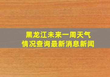 黑龙江未来一周天气情况查询最新消息新闻