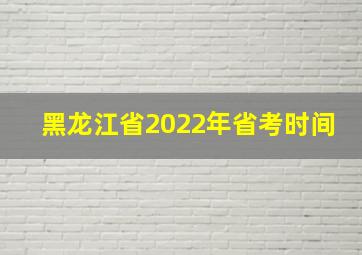 黑龙江省2022年省考时间