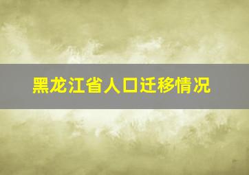 黑龙江省人口迁移情况