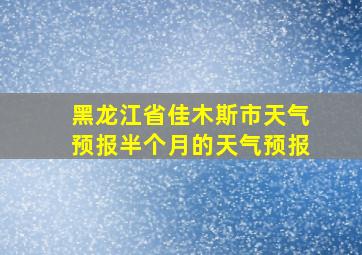 黑龙江省佳木斯市天气预报半个月的天气预报