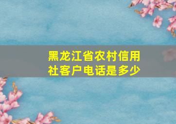 黑龙江省农村信用社客户电话是多少