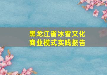 黑龙江省冰雪文化商业模式实践报告