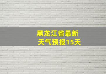 黑龙江省最新天气预报15天