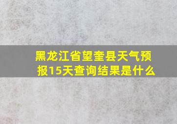 黑龙江省望奎县天气预报15天查询结果是什么