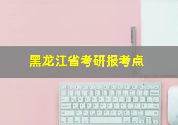 黑龙江省考研报考点