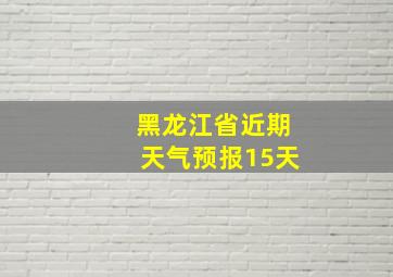 黑龙江省近期天气预报15天