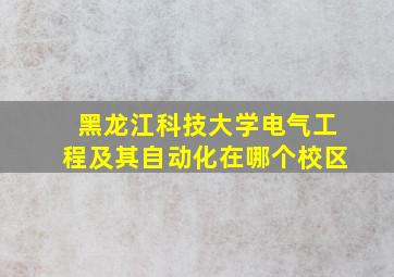 黑龙江科技大学电气工程及其自动化在哪个校区