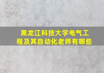 黑龙江科技大学电气工程及其自动化老师有哪些