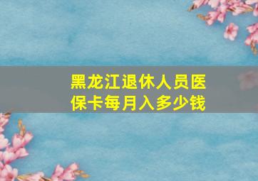 黑龙江退休人员医保卡每月入多少钱