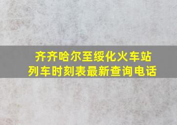 齐齐哈尔至绥化火车站列车时刻表最新查询电话