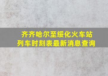 齐齐哈尔至绥化火车站列车时刻表最新消息查询