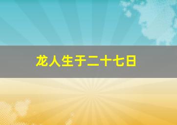 龙人生于二十七日