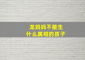 龙妈妈不能生什么属相的孩子