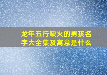 龙年五行缺火的男孩名字大全集及寓意是什么