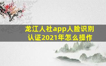 龙江人社app人脸识别认证2021年怎么操作