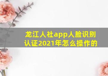 龙江人社app人脸识别认证2021年怎么操作的