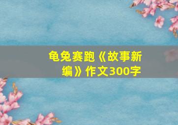 龟兔赛跑《故事新编》作文300字