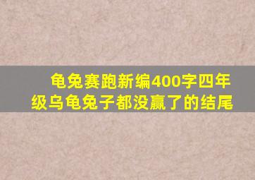 龟兔赛跑新编400字四年级乌龟兔子都没赢了的结尾