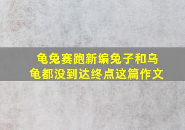 龟兔赛跑新编兔子和乌龟都没到达终点这篇作文